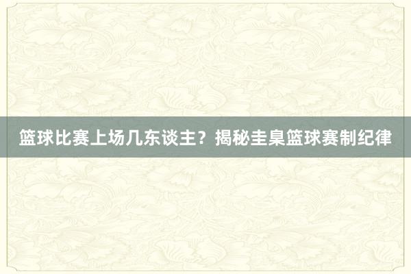 篮球比赛上场几东谈主？揭秘圭臬篮球赛制纪律