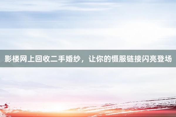 影楼网上回收二手婚纱，让你的慑服链接闪亮登场